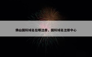 佛山国际域名在哪注册，国际域名注册中心