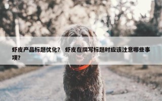 虾皮产品标题优化？ 虾皮在撰写标题时应该注意哪些事项？