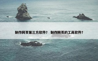 制作网页第三方软件？ 制作网页的工具软件？