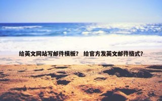 给英文网站写邮件模板？ 给官方发英文邮件格式？