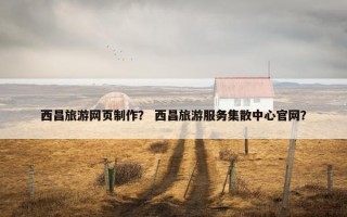 西昌旅游网页制作？ 西昌旅游服务集散中心官网？