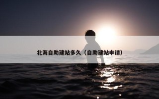 北海自助建站多久（自助建站申请）