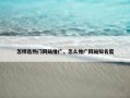 怎样选热门网站推广，怎么推广网站知名度