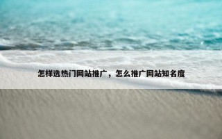 怎样选热门网站推广，怎么推广网站知名度