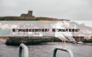 厦门网站建设近期价格表？ 厦门网站开发建设？