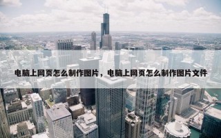 电脑上网页怎么制作图片，电脑上网页怎么制作图片文件