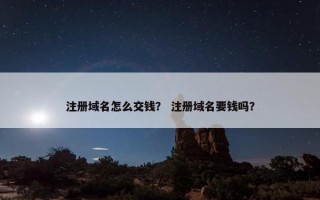 注册域名怎么交钱？ 注册域名要钱吗？