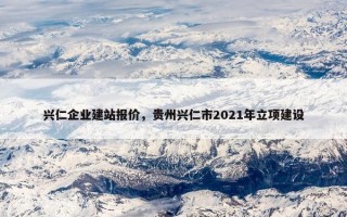 兴仁企业建站报价，贵州兴仁市2021年立项建设