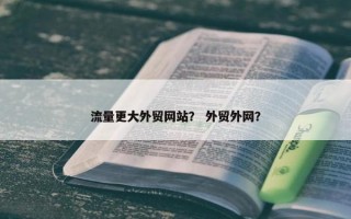 流量更大外贸网站？ 外贸外网？