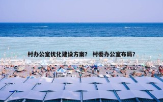 村办公室优化建设方案？ 村委办公室布局？
