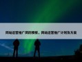 网站运营推广简历模板，网站运营推广计划及方案