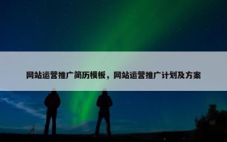 网站运营推广简历模板，网站运营推广计划及方案