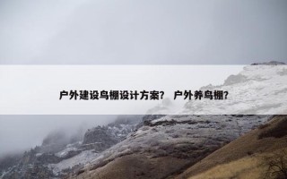 户外建设鸟棚设计方案？ 户外养鸟棚？