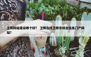 卫辉网站建设哪个好？ 卫辉在线卫辉市综合信息门户网站？