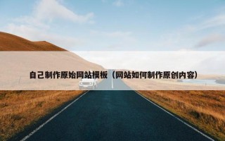 自己制作原始网站模板（网站如何制作原创内容）