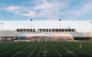 搜索学校优化（学校优化管理措施有哪些）