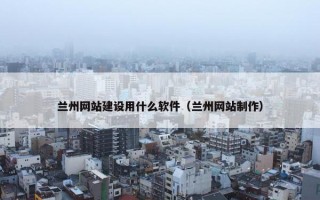 兰州网站建设用什么软件（兰州网站制作）