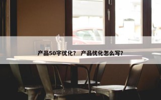 产品50字优化？ 产品优化怎么写？