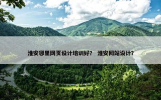 淮安哪里网页设计培训好？ 淮安网站设计？