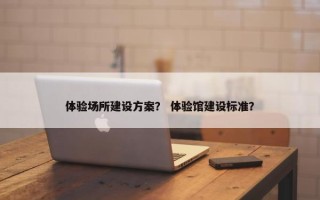 体验场所建设方案？ 体验馆建设标准？