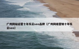 广州网站运营十年乐云seo品牌（广州网络营销十年乐云seo）
