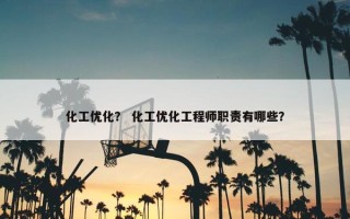 化工优化？ 化工优化工程师职责有哪些？