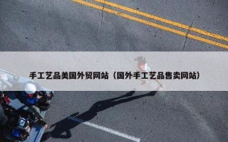 手工艺品美国外贸网站（国外手工艺品售卖网站）