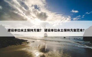 建设单位水土保持方案？ 建设单位水土保持方案范本？