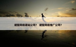 诸暨网络建站公司？ 诸暨网络推广公司？