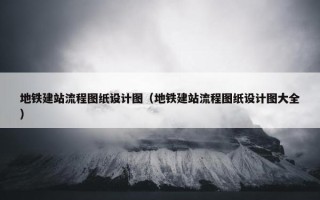 地铁建站流程图纸设计图（地铁建站流程图纸设计图大全）