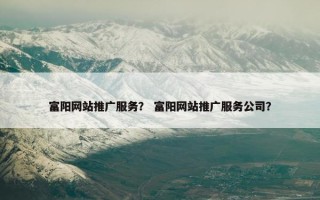 富阳网站推广服务？ 富阳网站推广服务公司？