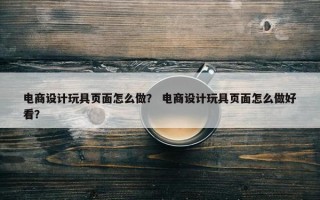 电商设计玩具页面怎么做？ 电商设计玩具页面怎么做好看？