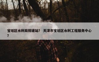 宝坻区水利局排建站？ 天津市宝坻区水利工程服务中心？