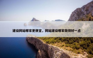 建设网站哪家更便宜，网站建设哪家做得好一点