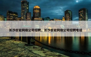 长沙巨能网络公司招聘，长沙巨能网络公司招聘电话