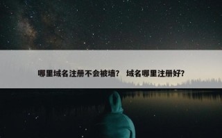 哪里域名注册不会被墙？ 域名哪里注册好？