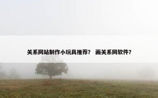 关系网站制作小玩具推荐？ 画关系网软件？