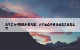 大学公众号建设创意方案，大学公众号建设创意方案怎么写