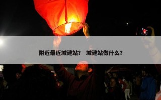 附近最近城建站？ 城建站做什么？