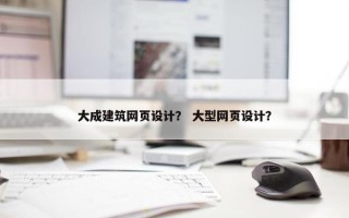 大成建筑网页设计？ 大型网页设计？