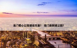 龙门爱心公路建设方案？ 龙门县新建公园？