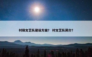 村级文艺队建设方案？ 村文艺队简介？