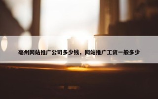 亳州网站推广公司多少钱，网站推广工资一般多少