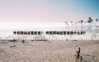 外贸网站运营前景？ 外贸网站运营是做什么的？