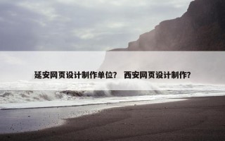 延安网页设计制作单位？ 西安网页设计制作？