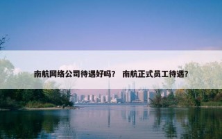 南航网络公司待遇好吗？ 南航正式员工待遇？