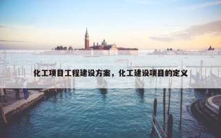 化工项目工程建设方案，化工建设项目的定义