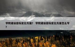 学院建设目标定位方案？ 学院建设目标定位方案怎么写？