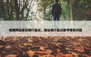 地理网站建设银行面试，建设银行面试都考哪些问题