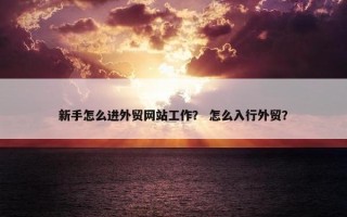 新手怎么进外贸网站工作？ 怎么入行外贸？